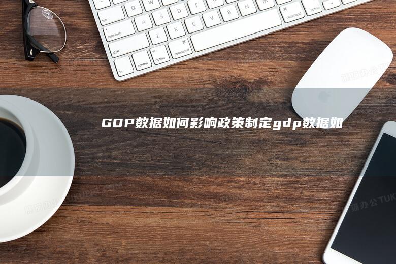 GDP数据如何影响政策制定 (gdp数据如)